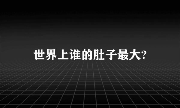 世界上谁的肚子最大?