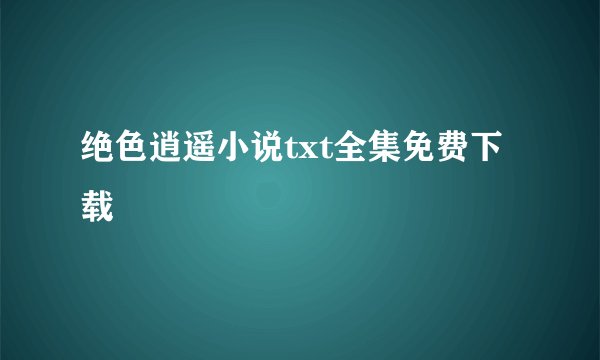 绝色逍遥小说txt全集免费下载