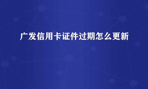 广发信用卡证件过期怎么更新