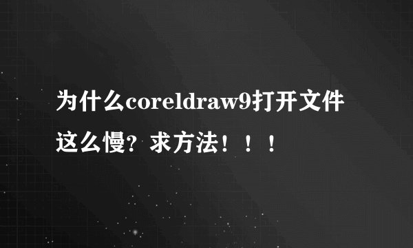 为什么coreldraw9打开文件这么慢？求方法！！！