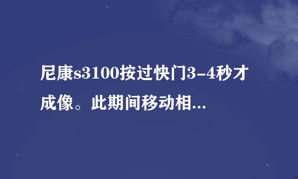 尼康s3100按过快门3-4秒才成像。此期间移动相机，是否影响照片质量？