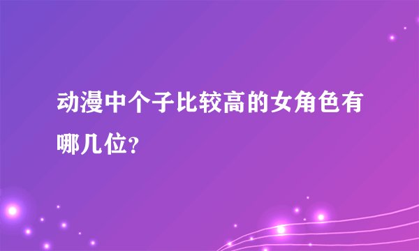 动漫中个子比较高的女角色有哪几位？