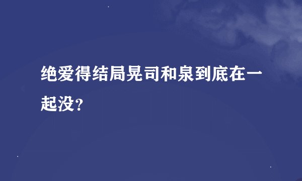 绝爱得结局晃司和泉到底在一起没？