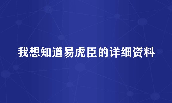 我想知道易虎臣的详细资料