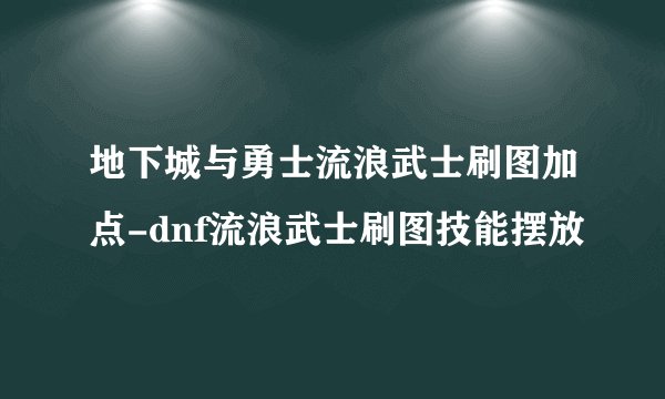 地下城与勇士流浪武士刷图加点-dnf流浪武士刷图技能摆放