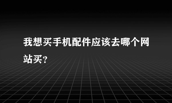 我想买手机配件应该去哪个网站买？