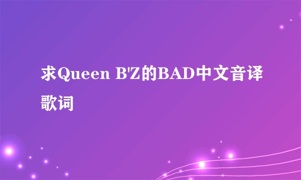 求Queen B'Z的BAD中文音译歌词