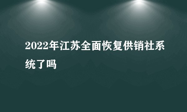 2022年江苏全面恢复供销社系统了吗