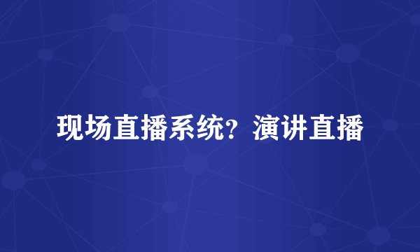 现场直播系统？演讲直播