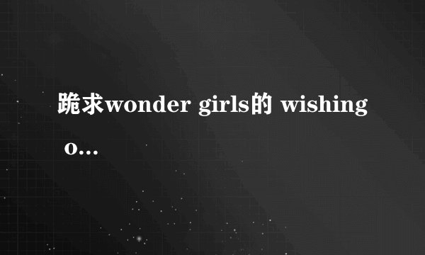 跪求wonder girls的 wishing on a star 的歌词 要有中文的罗马译音哦！ 不要拼音的...谢谢喽！