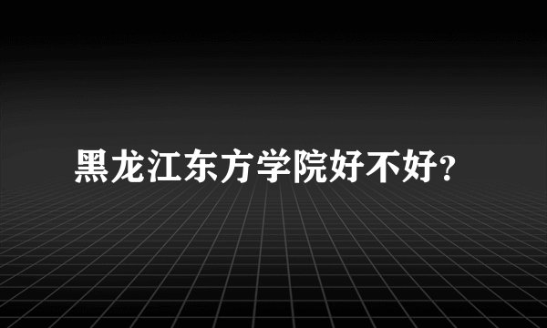 黑龙江东方学院好不好？