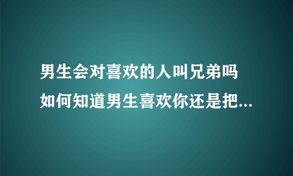 男生会对喜欢的人叫兄弟吗 如何知道男生喜欢你还是把你当兄弟