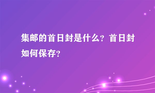 集邮的首日封是什么？首日封如何保存？