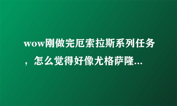 wow刚做完厄索拉斯系列任务，怎么觉得好像尤格萨隆，他们之间有什么关系？