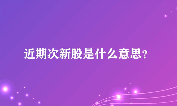 近期次新股是什么意思？