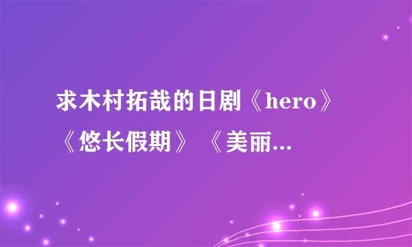 求木村拓哉的日剧《hero》 《悠长假期》 《美丽人生》《good luck》的迅雷下载地址，有效地址~