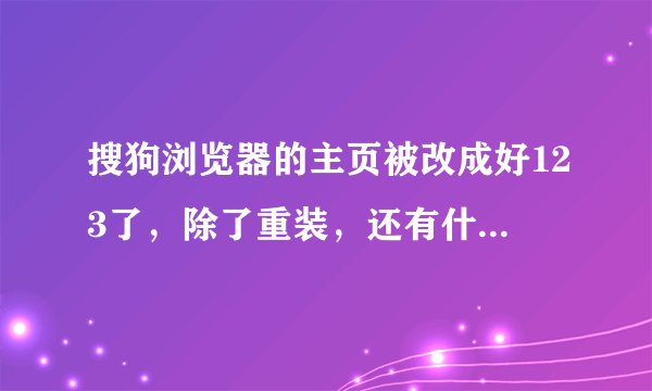 搜狗浏览器的主页被改成好123了，除了重装，还有什么办法修复？