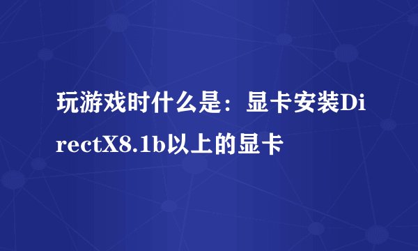 玩游戏时什么是：显卡安装DirectX8.1b以上的显卡