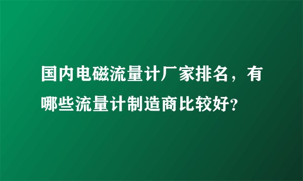 国内电磁流量计厂家排名，有哪些流量计制造商比较好？