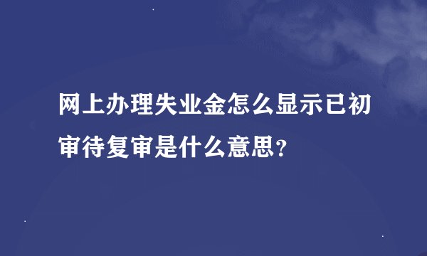 网上办理失业金怎么显示已初审待复审是什么意思？