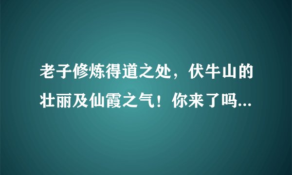 老子修炼得道之处，伏牛山的壮丽及仙霞之气！你来了吗？老子等你