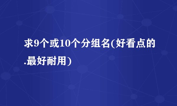 求9个或10个分组名(好看点的.最好耐用)