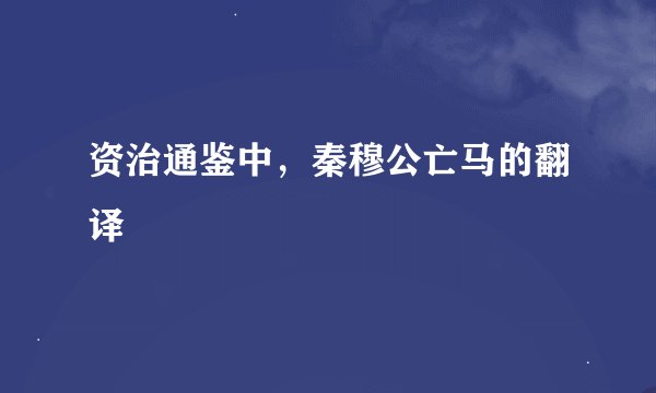 资治通鉴中，秦穆公亡马的翻译