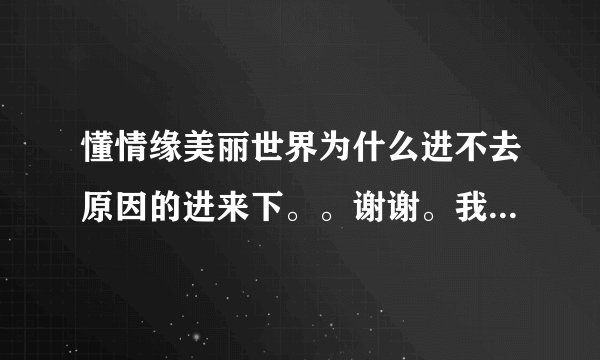 懂情缘美丽世界为什么进不去原因的进来下。。谢谢。我一进去就出现一个方框，这是怎么回事，？