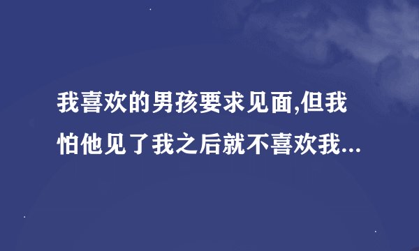 我喜欢的男孩要求见面,但我怕他见了我之后就不喜欢我了怎么办？