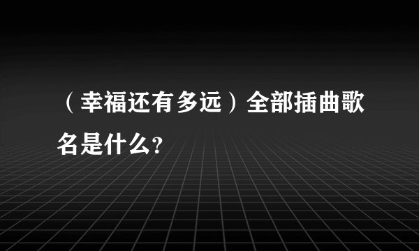 （幸福还有多远）全部插曲歌名是什么？