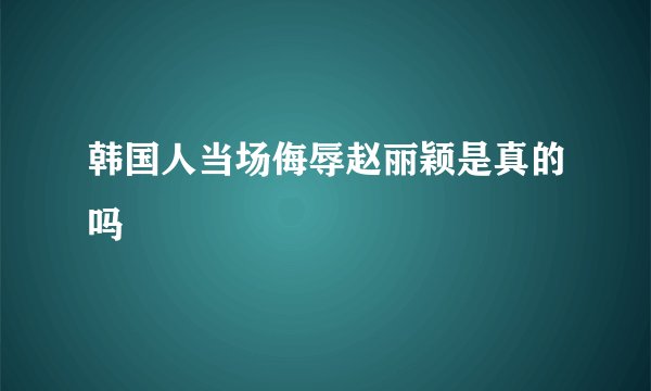韩国人当场侮辱赵丽颖是真的吗