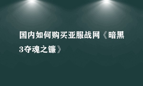 国内如何购买亚服战网《暗黑3夺魂之镰》