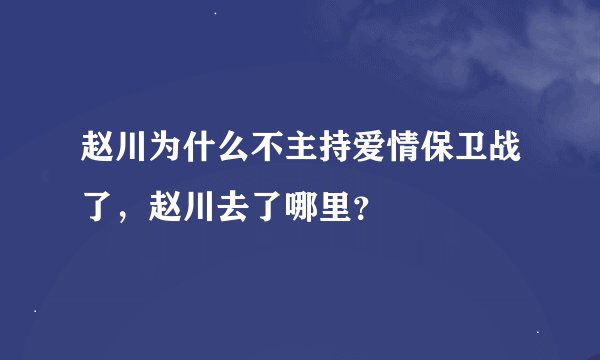 赵川为什么不主持爱情保卫战了，赵川去了哪里？