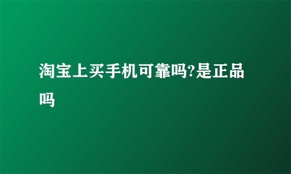 淘宝上买手机可靠吗?是正品吗