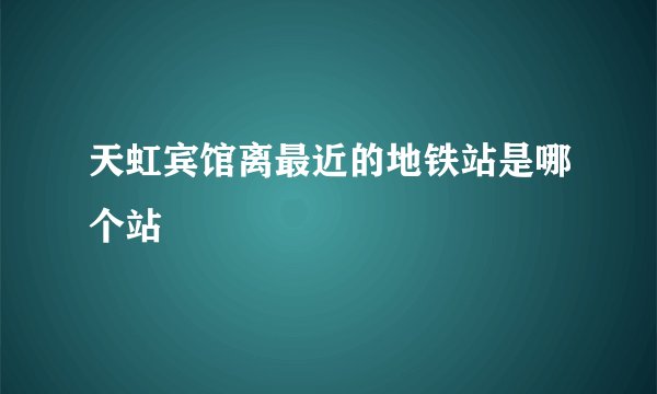 天虹宾馆离最近的地铁站是哪个站