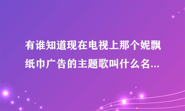 有谁知道现在电视上那个妮飘纸巾广告的主题歌叫什么名字？哪里有下？