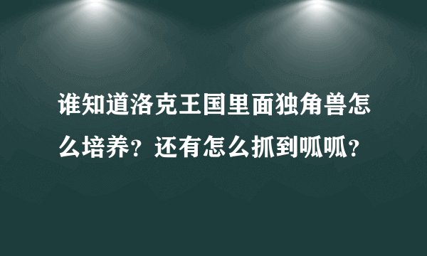 谁知道洛克王国里面独角兽怎么培养？还有怎么抓到呱呱？