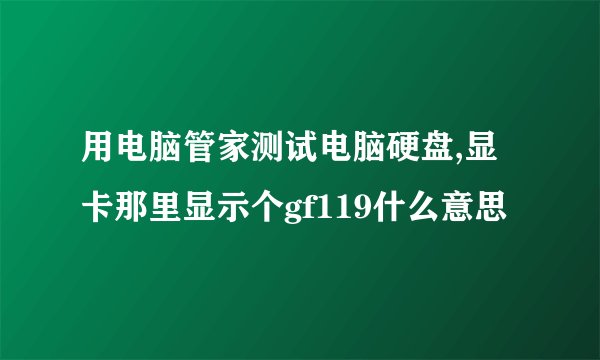 用电脑管家测试电脑硬盘,显卡那里显示个gf119什么意思
