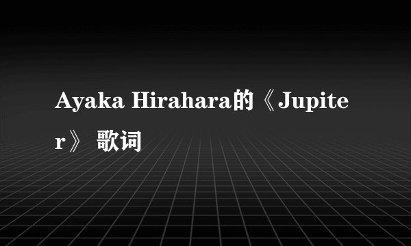 Ayaka Hirahara的《Jupiter》 歌词