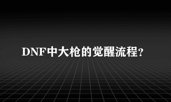 DNF中大枪的觉醒流程？