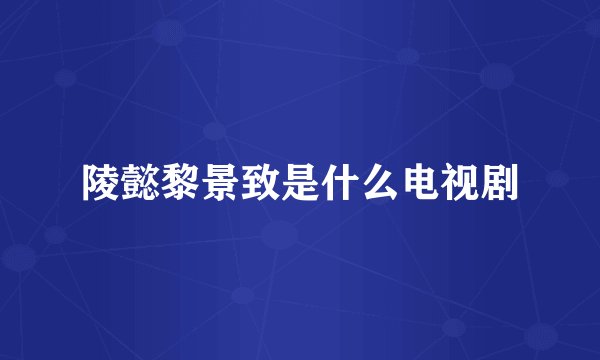 陵懿黎景致是什么电视剧