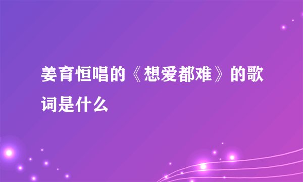 姜育恒唱的《想爱都难》的歌词是什么