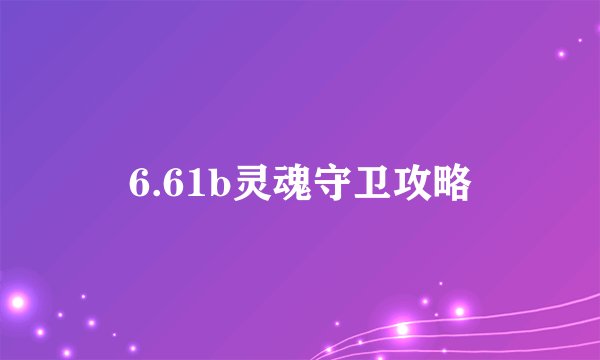 6.61b灵魂守卫攻略