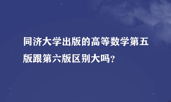 同济大学出版的高等数学第五版跟第六版区别大吗？