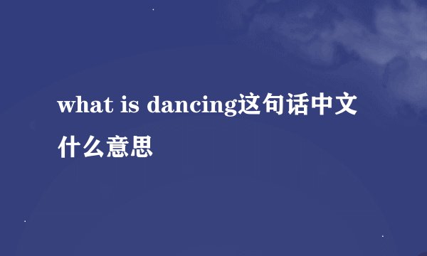 what is dancing这句话中文什么意思