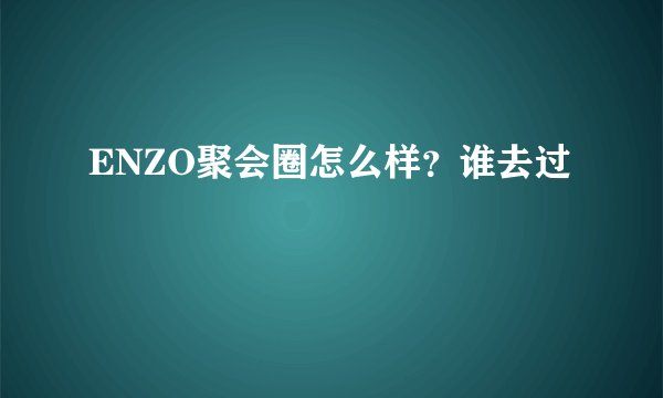 ENZO聚会圈怎么样？谁去过