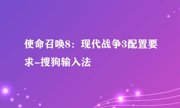 使命召唤8：现代战争3配置要求-搜狗输入法