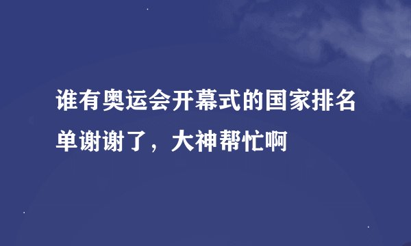 谁有奥运会开幕式的国家排名单谢谢了，大神帮忙啊