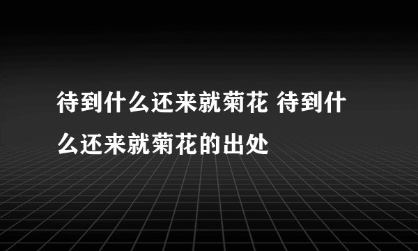 待到什么还来就菊花 待到什么还来就菊花的出处