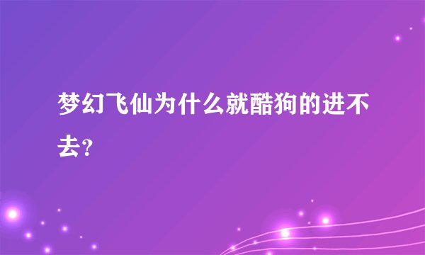 梦幻飞仙为什么就酷狗的进不去？